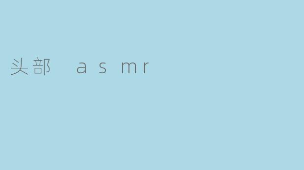 《沉浸式放松体验:探索头部ASMR的治愈魔力》